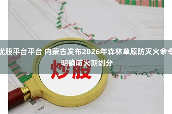 优股平台平台 内蒙古发布2026年森林草原防灭火命令 明确防火期划分