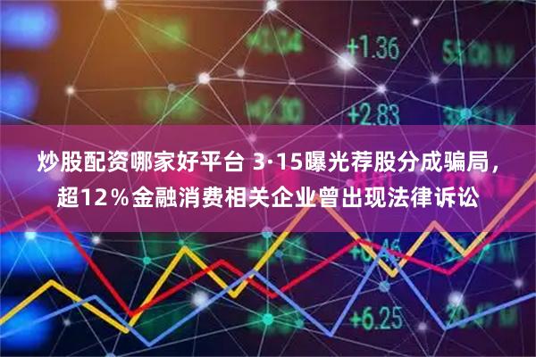 炒股配资哪家好平台 3·15曝光荐股分成骗局,超12%金融消费相关企业曾出现法律诉讼
