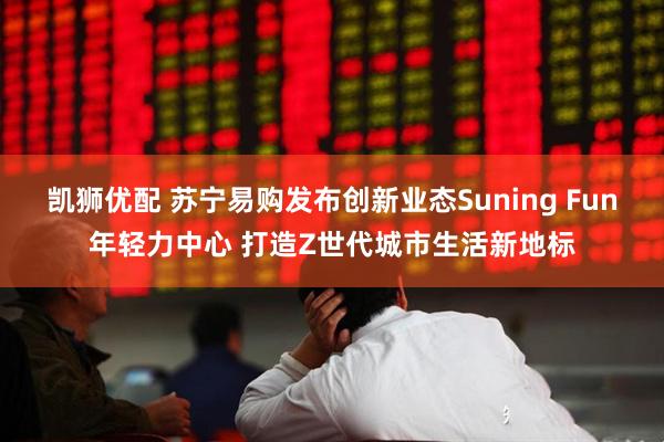 凯狮优配 苏宁易购发布创新业态Suning Fun年轻力中心 打造Z世代城市生活新地标
