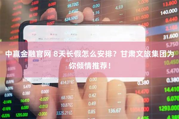 中赢金融官网 8天长假怎么安排？甘肃文旅集团为你倾情推荐！