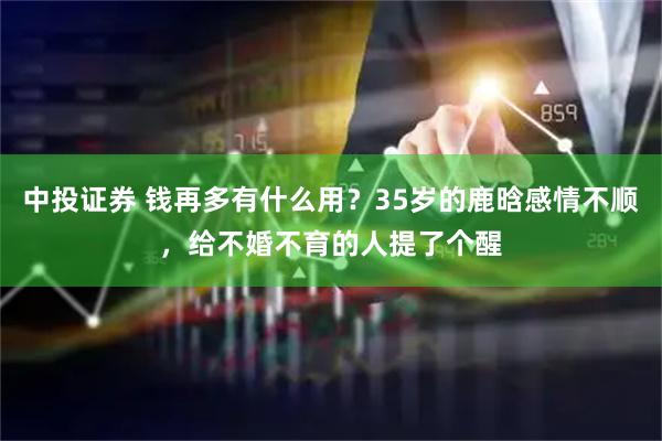 中投证券 钱再多有什么用?35岁的鹿晗感情不顺,给不婚不育的人提了个醒