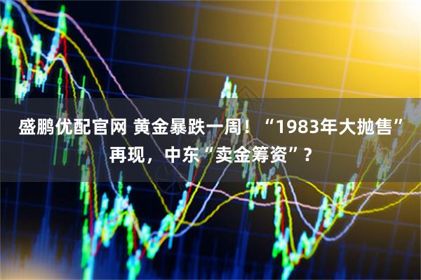 盛鹏优配官网 黄金暴跌一周！“1983年大抛售”再现，中东“卖金筹资”？