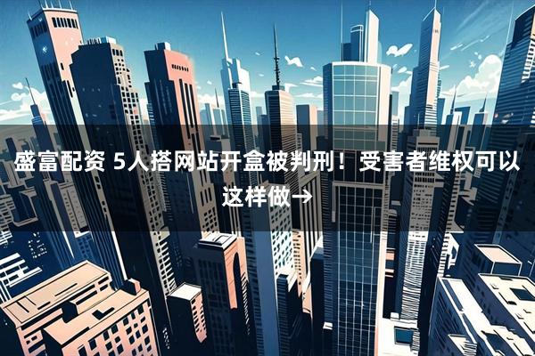 盛富配资 5人搭网站开盒被判刑!受害者维权可以这样做→