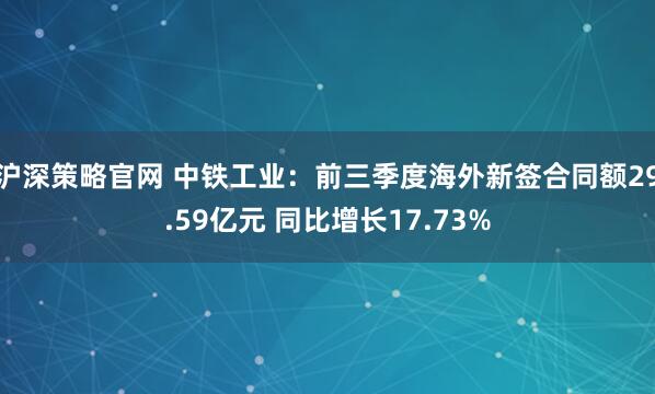 沪深策略官网 中铁工业：前三季度海外新签合同额29.59亿元 同比增长17.73%
