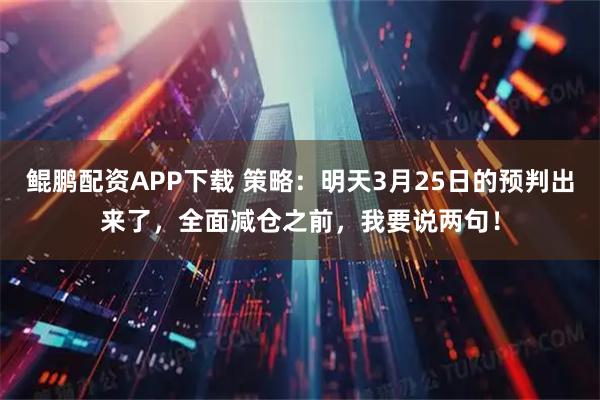 鲲鹏配资APP下载 策略：明天3月25日的预判出来了，全面减仓之前，我要说两句！