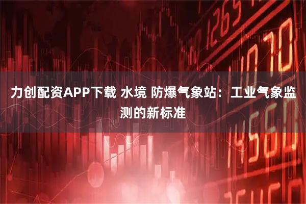 力创配资APP下载 水境 防爆气象站：工业气象监测的新标准