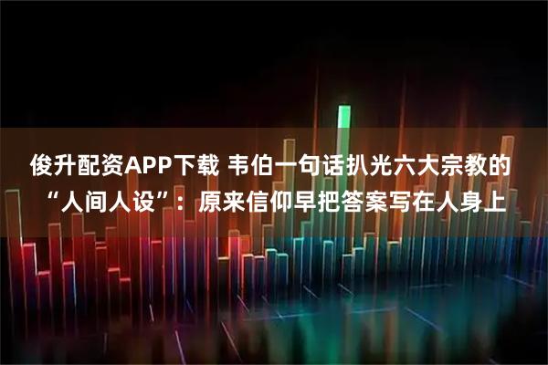 俊升配资APP下载 韦伯一句话扒光六大宗教的 “人间人设”:原来信仰早把答案写在人身上