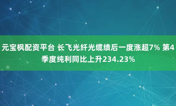 元宝枫配资平台 长飞光纤光缆绩后一度涨超7% 第4季度纯利同比上升234.23%