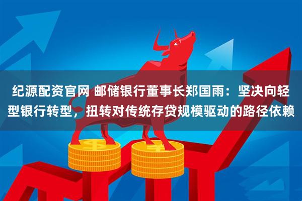 纪源配资官网 邮储银行董事长郑国雨:坚决向轻型银行转型,扭转对传统存贷规模驱动的路径依赖