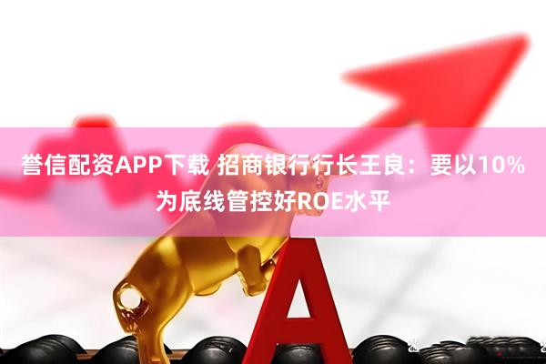 誉信配资APP下载 招商银行行长王良:要以10%为底线管控好ROE水平