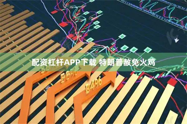 配资杠杆APP下载 特朗普赦免火鸡