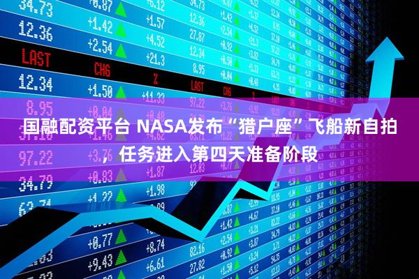 国融配资平台 NASA发布“猎户座”飞船新自拍，任务进入第四天准备阶段
