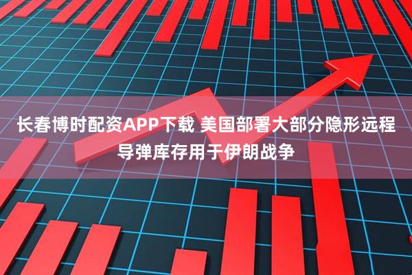 长春博时配资APP下载 美国部署大部分隐形远程导弹库存用于伊朗战争