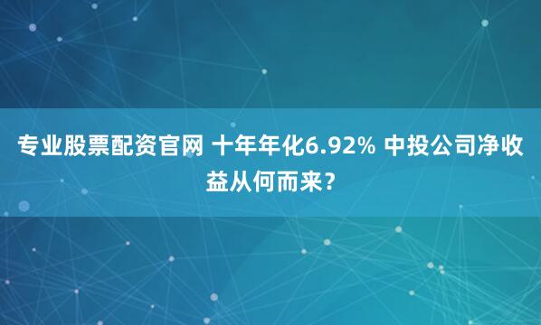 专业股票配资官网 十年年化6.92% 中投公司净收益从何而来?