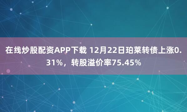 在线炒股配资APP下载 12月22日珀莱转债上涨0.31%，转股溢价率75.45%