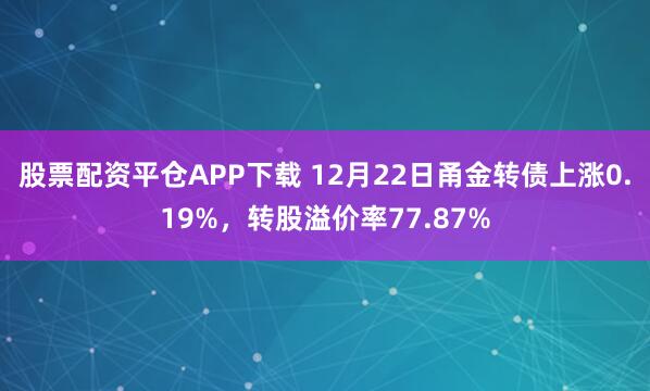 股票配资平仓APP下载 12月22日甬金转债上涨0.19%，转股溢价率77.87%