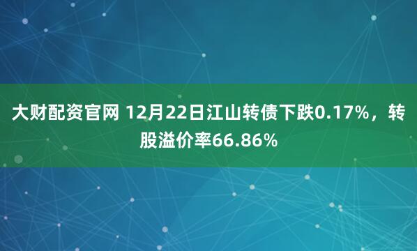 大财配资官网 12月22日江山转债下跌0.17%,转股溢价率66.86%