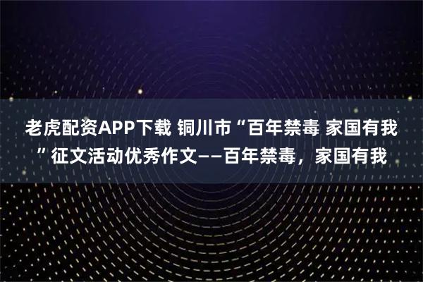 老虎配资APP下载 铜川市“百年禁毒 家国有我”征文活动优秀作文——百年禁毒，家国有我