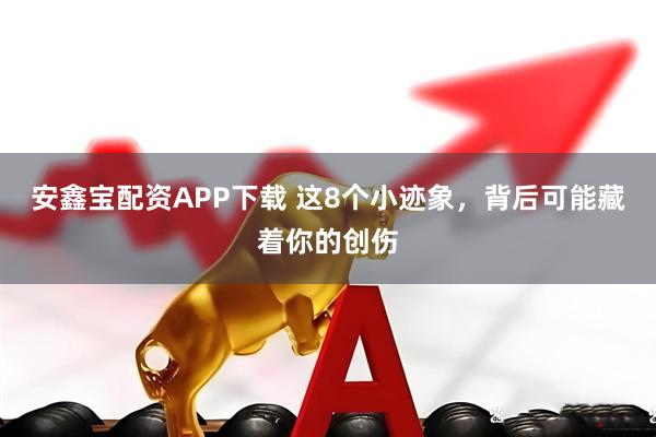 安鑫宝配资APP下载 这8个小迹象，背后可能藏着你的创伤