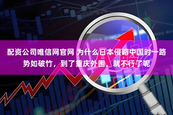 配资公司唯信网官网 为什么日本侵略中国时一路势如破竹，到了重庆外围，就不行了呢