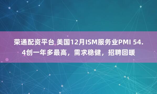 荣通配资平台 美国12月ISM服务业PMI 54.4创一年多最高，需求稳健，招聘回暖
