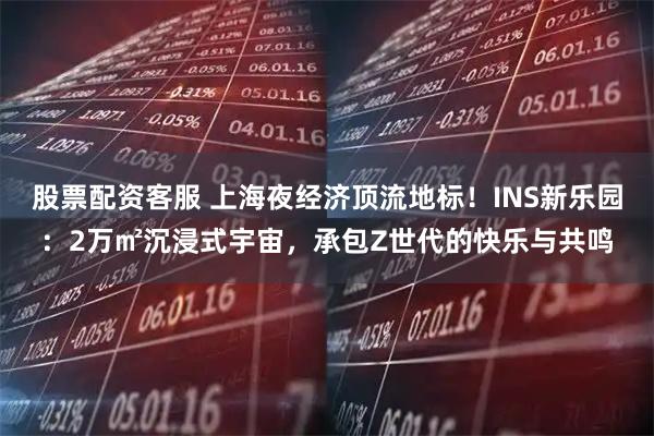 股票配资客服 上海夜经济顶流地标！INS新乐园：2万㎡沉浸式宇宙，承包Z世代的快乐与共鸣