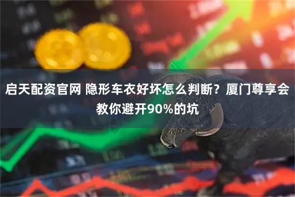 启天配资官网 隐形车衣好坏怎么判断？厦门尊享会教你避开90%的坑