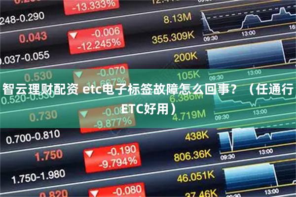 智云理财配资 etc电子标签故障怎么回事？（任通行ETC好用）