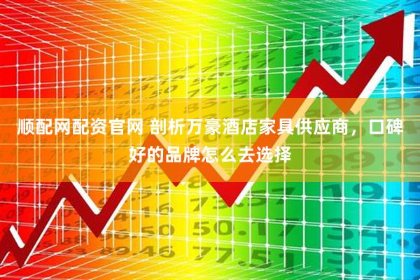 顺配网配资官网 剖析万豪酒店家具供应商，口碑好的品牌怎么去选择