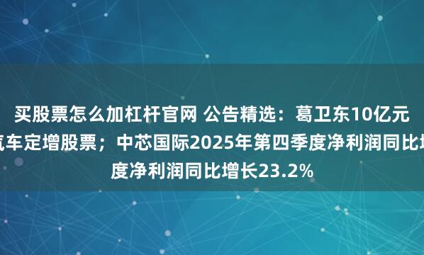 买股票怎么加杠杆官网 公告精选：葛卫东10亿元认购江淮汽车定增股票；中芯国际2025年第四季度净利润同比增长23.2%