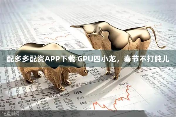 配多多配资APP下载 GPU四小龙，春节不打盹儿