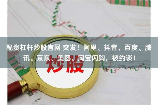 配资杠杆炒股官网 突发！阿里、抖音、百度、腾讯、京东、美团、淘宝闪购，被约谈！