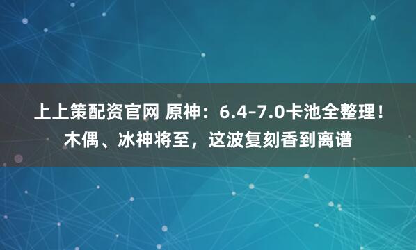 上上策配资官网 原神：6.4–7.0卡池全整理！木偶、冰神将至，这波复刻香到离谱