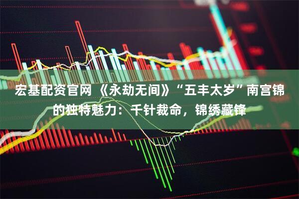 宏基配资官网 《永劫无间》“五丰太岁”南宫锦的独特魅力：千针裁命，锦绣藏锋