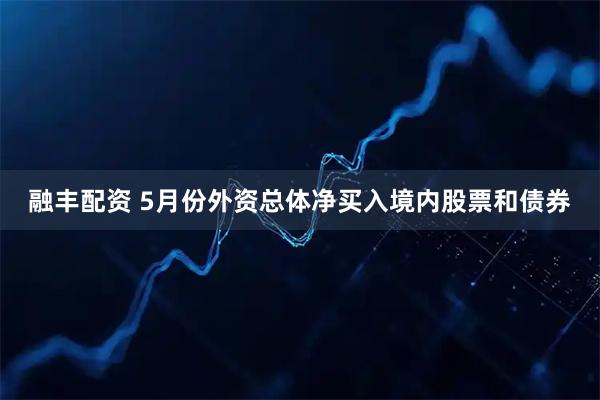 融丰配资 5月份外资总体净买入境内股票和债券