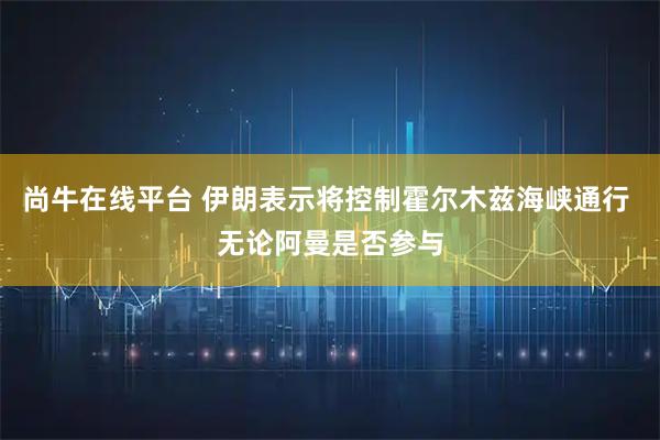 尚牛在线平台 伊朗表示将控制霍尔木兹海峡通行 无论阿曼是否参与