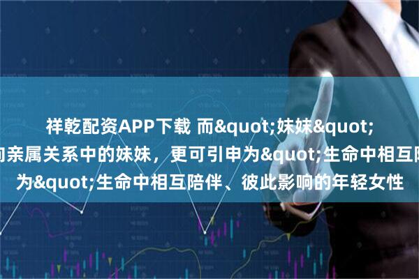祥乾配资APP下载 而"妺妺"在韩语语境中并非单纯指向亲属关系中的妹妹，更可引申为"生命中相互陪伴、彼此影响的年轻女性